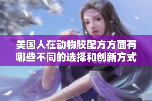 美国人在动物胶配方方面有哪些不同的选择和创新方式