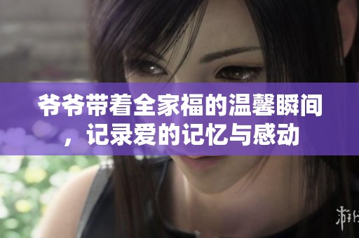 爷爷带着全家福的温馨瞬间，记录爱的记忆与感动