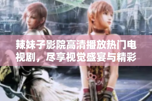 辣妹子影院高清播放热门电视剧，尽享视觉盛宴与精彩剧情