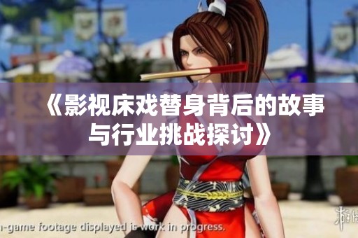 《影视床戏替身背后的故事与行业挑战探讨》