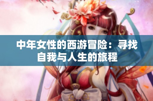 中年女性的西游冒险：寻找自我与人生的旅程