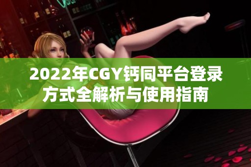 2022年CGY钙同平台登录方式全解析与使用指南