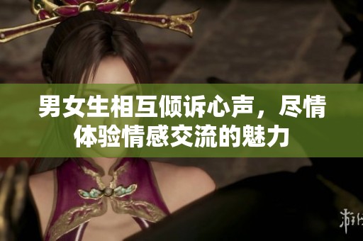 男女生相互倾诉心声，尽情体验情感交流的魅力