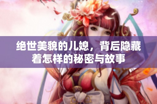 绝世美貌的儿媳，背后隐藏着怎样的秘密与故事