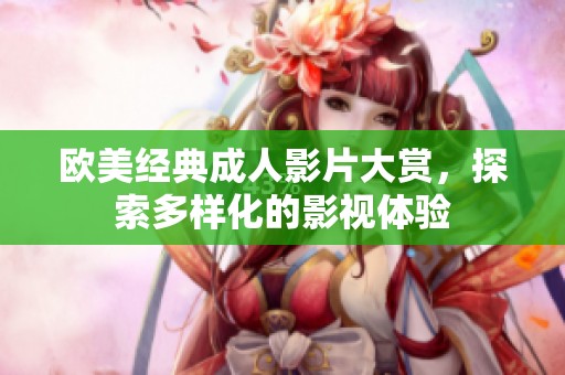 欧美经典成人影片大赏，探索多样化的影视体验