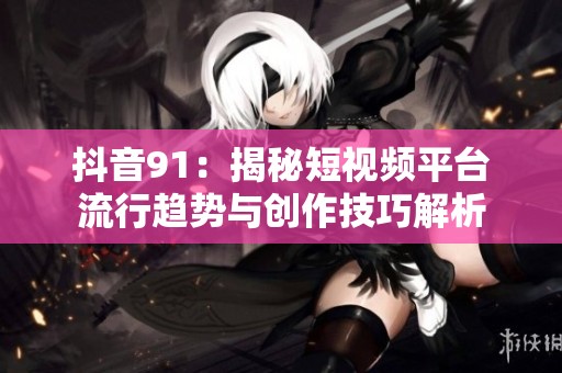 抖音91：揭秘短视频平台流行趋势与创作技巧解析