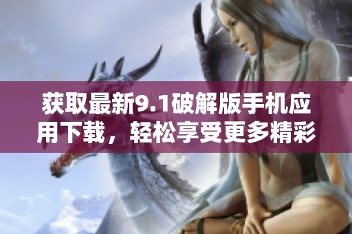 获取最新9.1破解版手机应用下载，轻松享受更多精彩功能