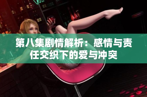 第八集剧情解析：感情与责任交织下的爱与冲突
