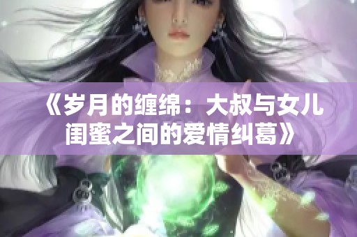 《岁月的缠绵：大叔与女儿闺蜜之间的爱情纠葛》