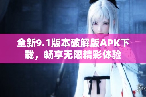 全新9.1版本破解版APK下载，畅享无限精彩体验