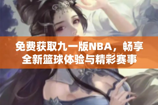 免费获取九一版NBA，畅享全新篮球体验与精彩赛事