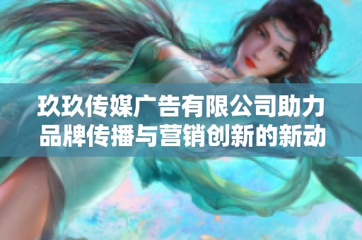 玖玖传媒广告有限公司助力品牌传播与营销创新的新动向