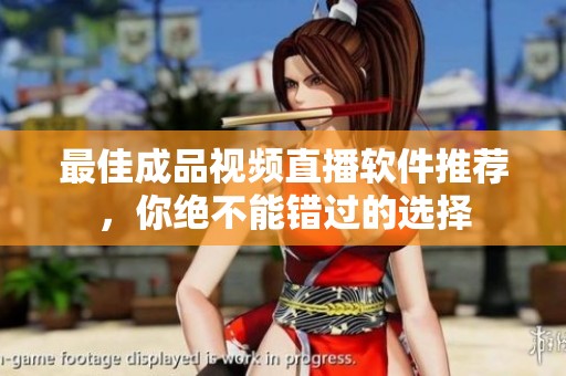 最佳成品视频直播软件推荐，你绝不能错过的选择