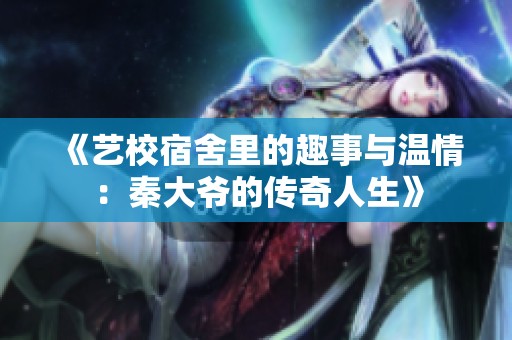 《艺校宿舍里的趣事与温情：秦大爷的传奇人生》