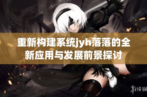 重新构建系统jyh落落的全新应用与发展前景探讨