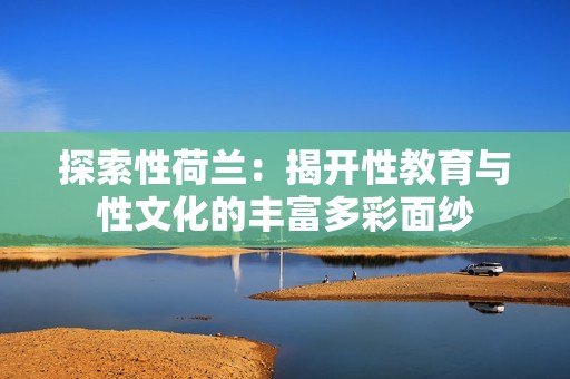 探索性荷兰：揭开性教育与性文化的丰富多彩面纱