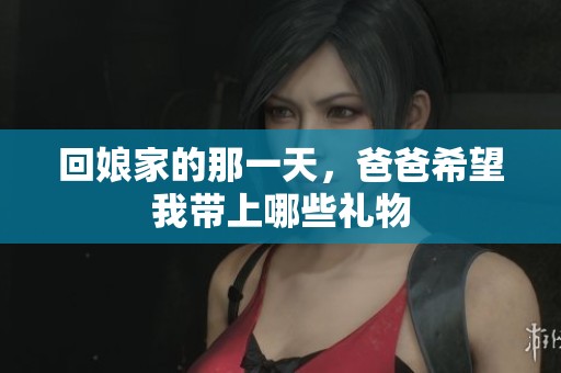 回娘家的那一天，爸爸希望我带上哪些礼物