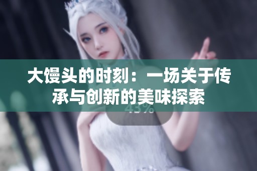 大馒头的时刻：一场关于传承与创新的美味探索