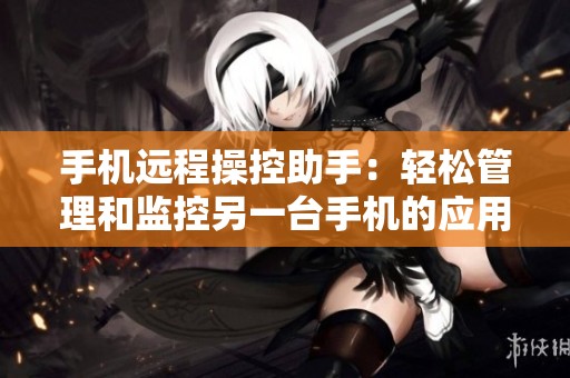 手机远程操控助手：轻松管理和监控另一台手机的应用方案