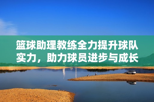 篮球助理教练全力提升球队实力，助力球员进步与成长
