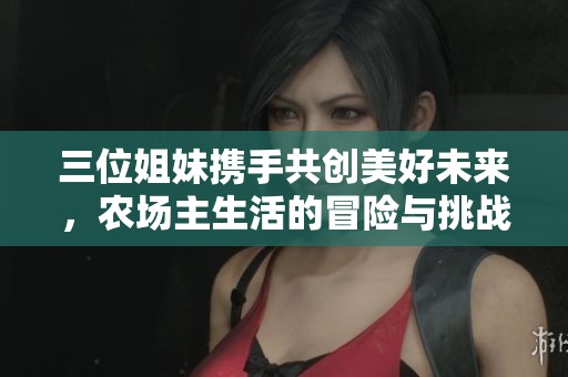 三位姐妹携手共创美好未来，农场主生活的冒险与挑战