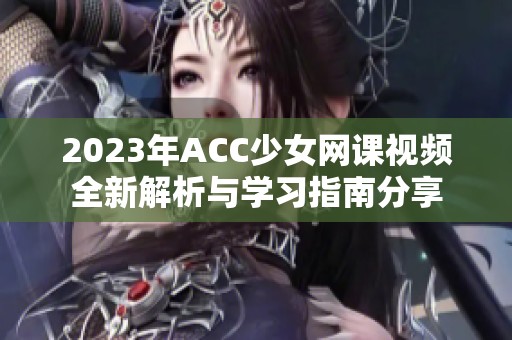 2023年ACC少女网课视频全新解析与学习指南分享
