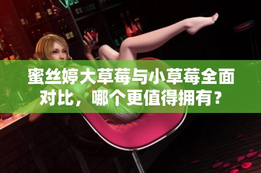 蜜丝婷大草莓与小草莓全面对比，哪个更值得拥有？