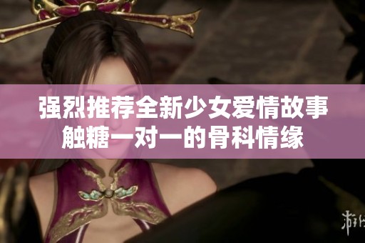 强烈推荐全新少女爱情故事触糖一对一的骨科情缘
