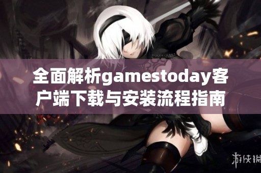 全面解析gamestoday客户端下载与安装流程指南