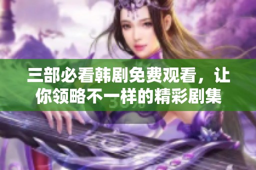 三部必看韩剧免费观看，让你领略不一样的精彩剧集