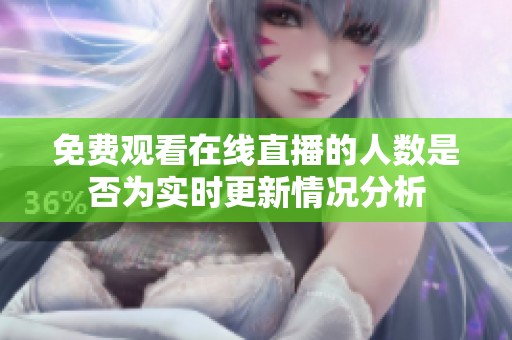 免费观看在线直播的人数是否为实时更新情况分析