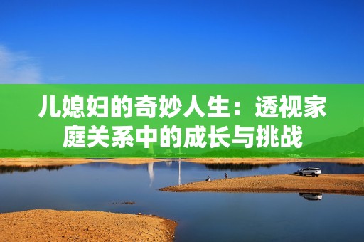 儿媳妇的奇妙人生：透视家庭关系中的成长与挑战