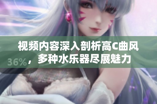 视频内容深入剖析高C曲风，多种水乐器尽展魅力