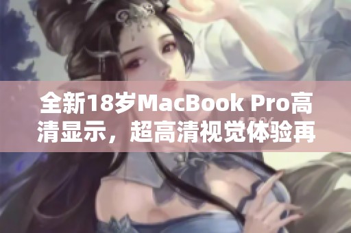全新18岁MacBook Pro高清显示，超高清视觉体验再升级