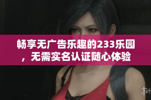 畅享无广告乐趣的233乐园，无需实名认证随心体验