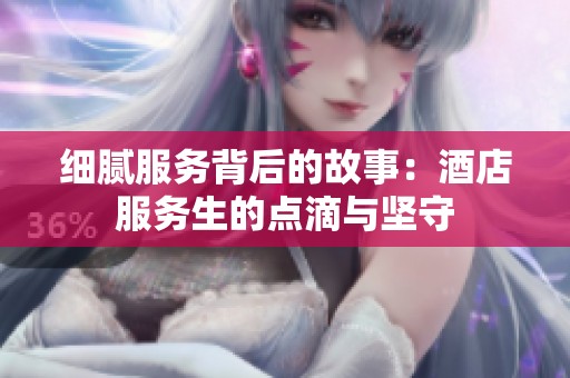 细腻服务背后的故事：酒店服务生的点滴与坚守