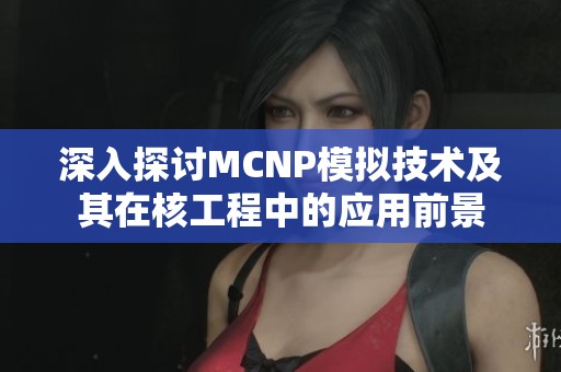 深入探讨MCNP模拟技术及其在核工程中的应用前景
