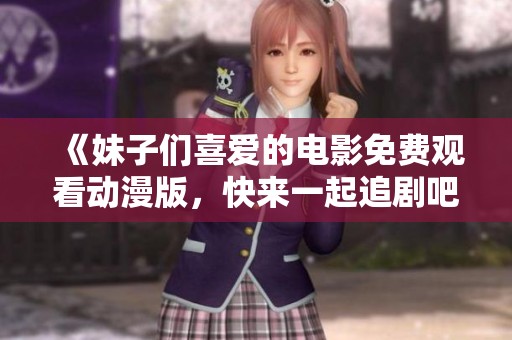 《妹子们喜爱的电影免费观看动漫版，快来一起追剧吧》