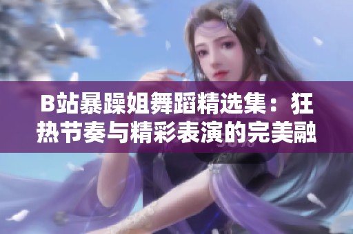 B站暴躁姐舞蹈精选集：狂热节奏与精彩表演的完美融合