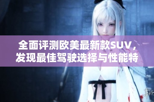 全面评测欧美最新款SUV，发现最佳驾驶选择与性能特点