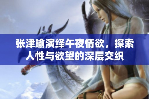 张津瑜演绎午夜情欲，探索人性与欲望的深层交织