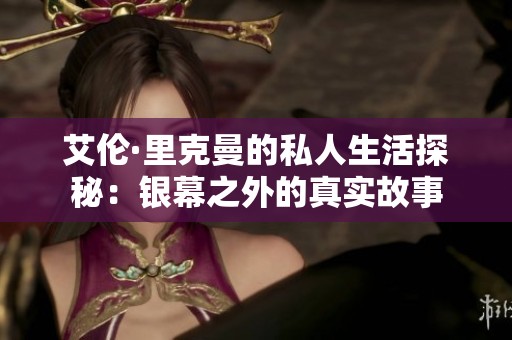 艾伦·里克曼的私人生活探秘：银幕之外的真实故事