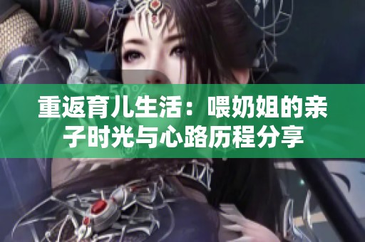 重返育儿生活：喂奶姐的亲子时光与心路历程分享