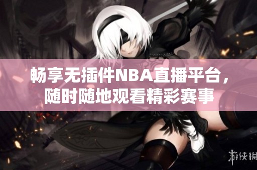 畅享无插件NBA直播平台，随时随地观看精彩赛事