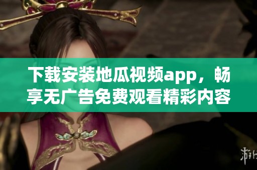 下载安装地瓜视频app，畅享无广告免费观看精彩内容