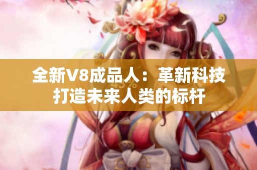 全新V8成品人：革新科技打造未来人类的标杆