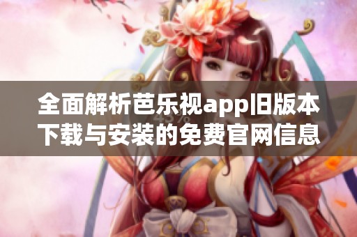 全面解析芭乐视app旧版本下载与安装的免费官网信息
