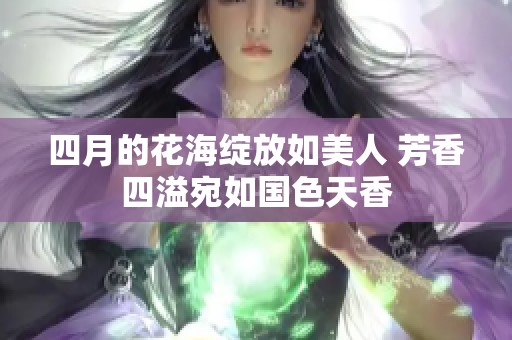 四月的花海绽放如美人 芳香四溢宛如国色天香