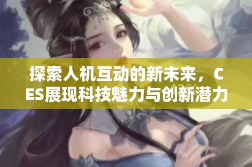 探索人机互动的新未来，CES展现科技魅力与创新潜力