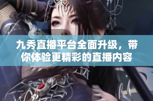 九秀直播平台全面升级，带你体验更精彩的直播内容